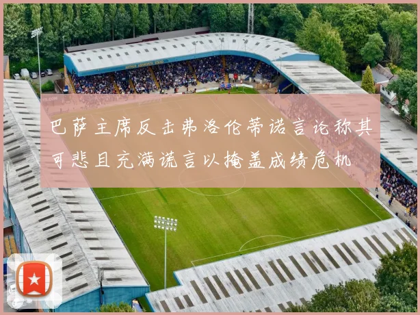 巴萨主席反击弗洛伦蒂诺言论称其可悲且充满谎言以掩盖成绩危机