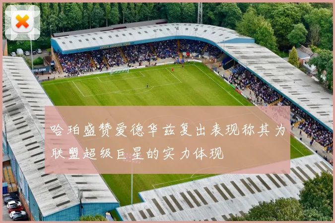 哈珀盛赞爱德华兹复出表现称其为联盟超级巨星的实力体现