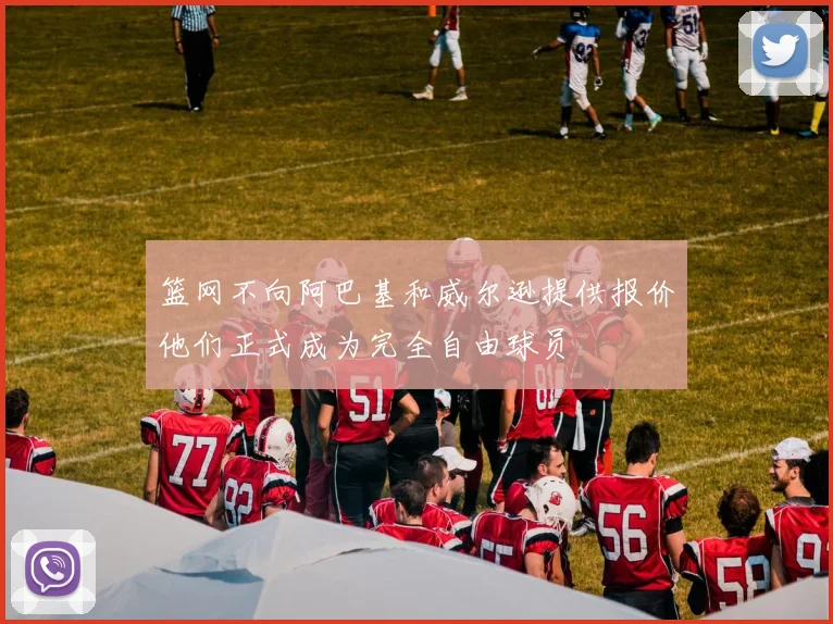 篮网不向阿巴基和威尔逊提供报价他们正式成为完全自由球员