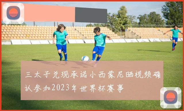 三太子兑现承诺小西蒙尼晒视频确认参加2023年世界杯赛事