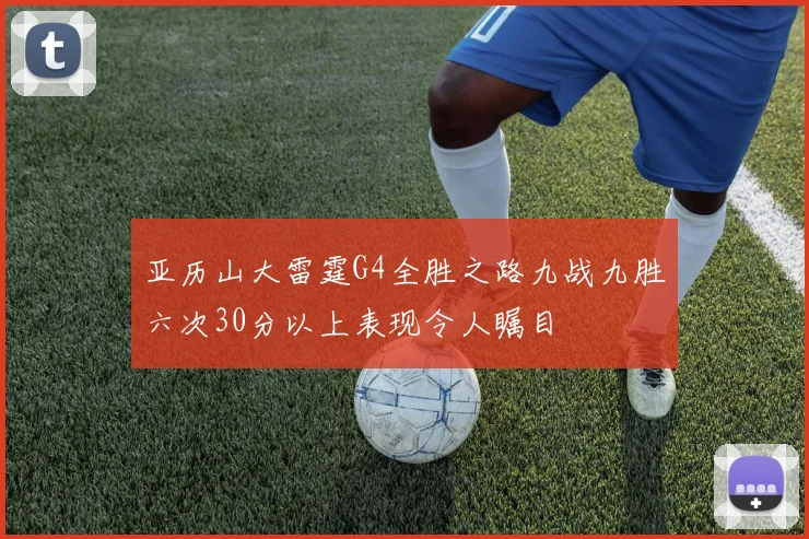 亚历山大雷霆G4全胜之路九战九胜六次30分以上表现令人瞩目