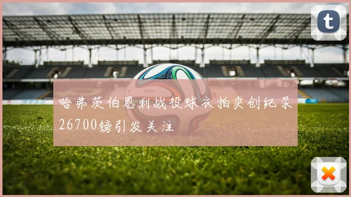 哈弗茨伯恩利战役球衣拍卖创纪录26700镑引发关注