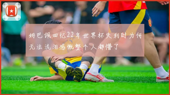 姆巴佩回忆22年世界杯失利时为何无法流泪感慨整个人都懵了