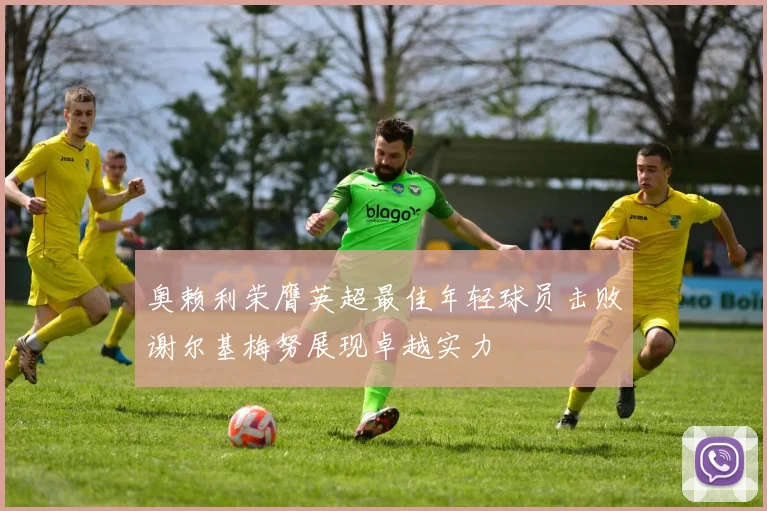 奥赖利荣膺英超最佳年轻球员击败谢尔基梅努展现卓越实力