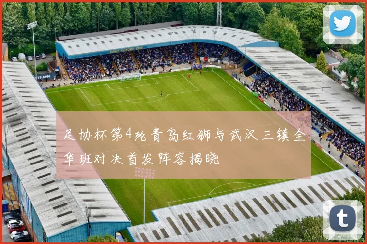 足协杯第4轮青岛红狮与武汉三镇全华班对决首发阵容揭晓