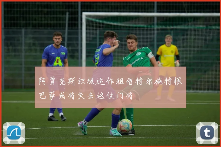 阿贾克斯积极运作租借特尔施特根巴萨或将失去这位门将