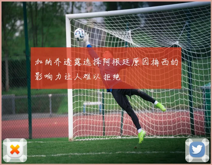 加纳乔透露选择阿根廷原因梅西的影响力让人难以拒绝