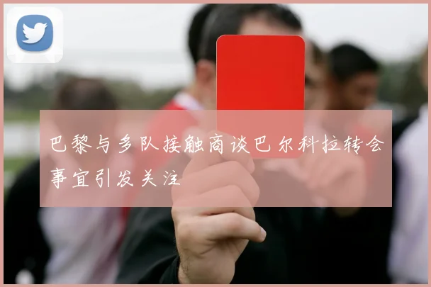 巴黎与多队接触商谈巴尔科拉转会事宜引发关注