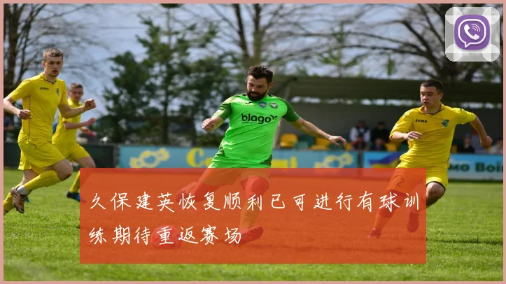 久保建英恢复顺利已可进行有球训练期待重返赛场