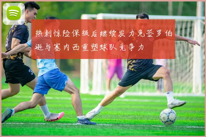 热刺惊险保级后继续发力免签罗伯逊与塞内西重塑球队竞争力