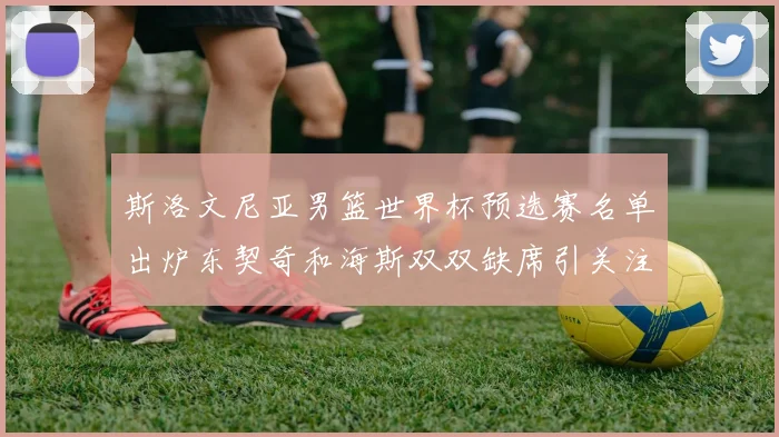 斯洛文尼亚男篮世界杯预选赛名单出炉东契奇和海斯双双缺席引关注