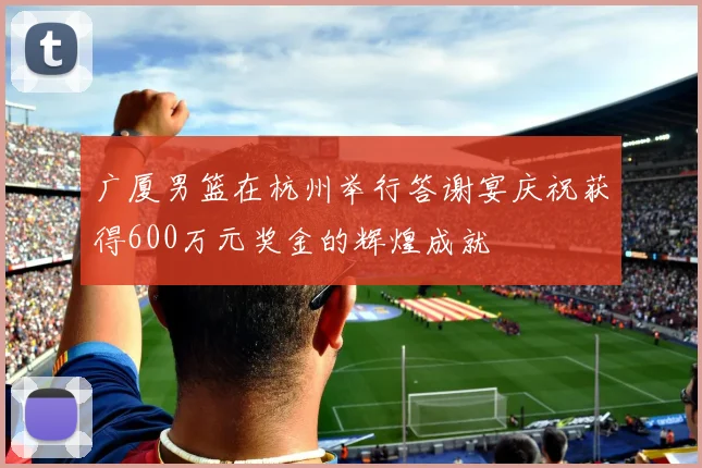 广厦男篮在杭州举行答谢宴庆祝获得600万元奖金的辉煌成就