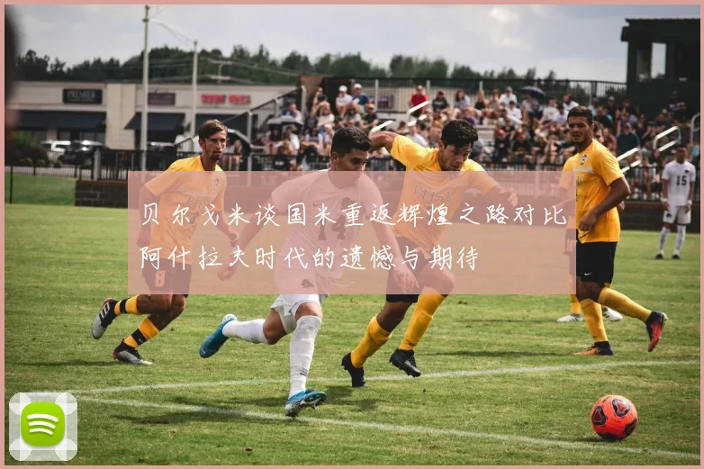 贝尔戈米谈国米重返辉煌之路对比阿什拉夫时代的遗憾与期待