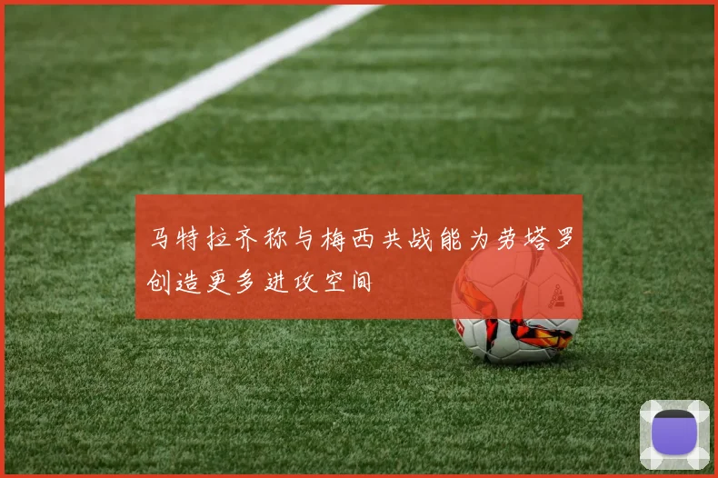 马特拉齐称与梅西共战能为劳塔罗创造更多进攻空间
