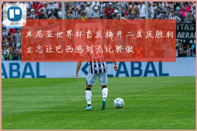 库尼亚世界杯首发梅开二度庆胜利立志让巴西感到无比骄傲