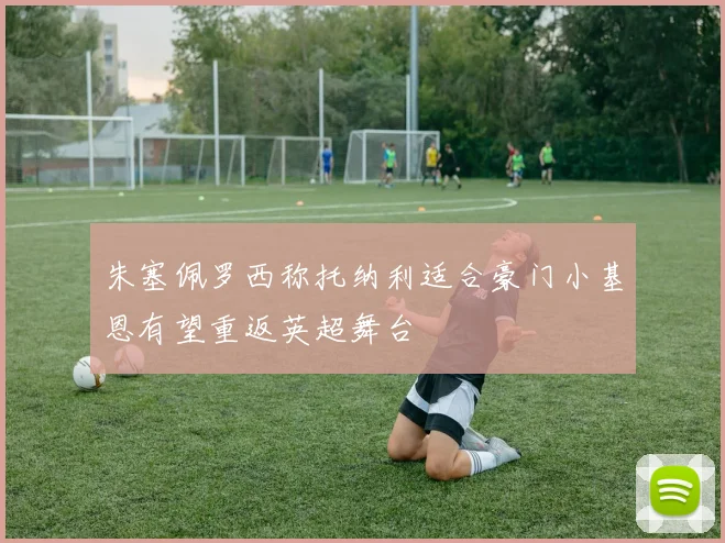朱塞佩罗西称托纳利适合豪门小基恩有望重返英超舞台