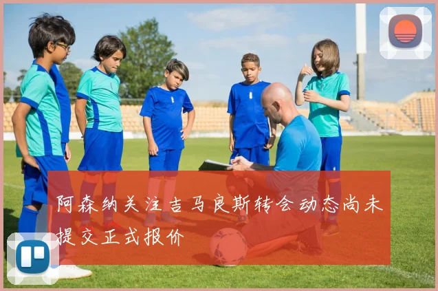 阿森纳关注吉马良斯转会动态尚未提交正式报价