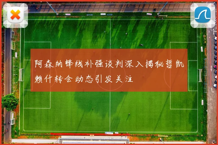 阿森纳锋线补强谈判深入揭秘哲凯赖什转会动态引发关注