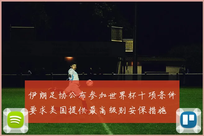 伊朗足协公布参加世界杯十项条件要求美国提供最高级别安保措施