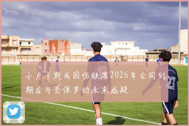 小卢卡斯或因伤缺席2026年合同到期后与圣保罗的未来成疑