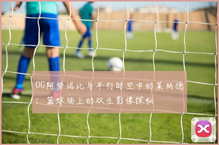 OG阿努诺比与平行时空中的莱纳德：篮球场上的双生影像探秘