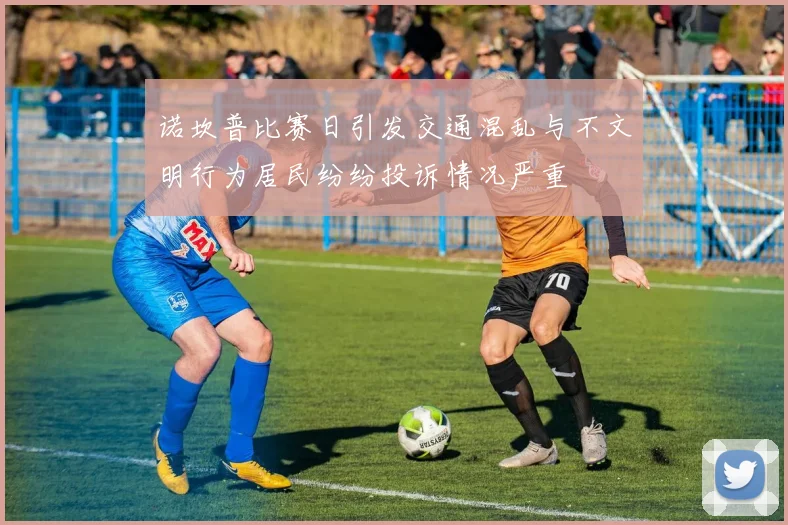 诺坎普比赛日引发交通混乱与不文明行为居民纷纷投诉情况严重