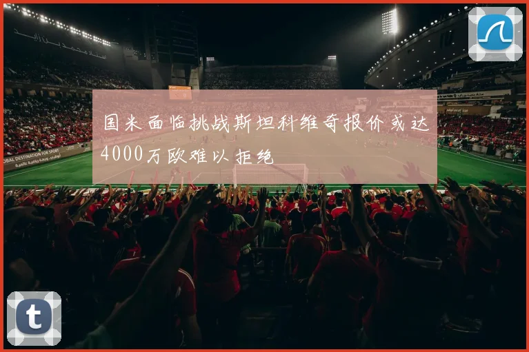 国米面临挑战斯坦科维奇报价或达4000万欧难以拒绝