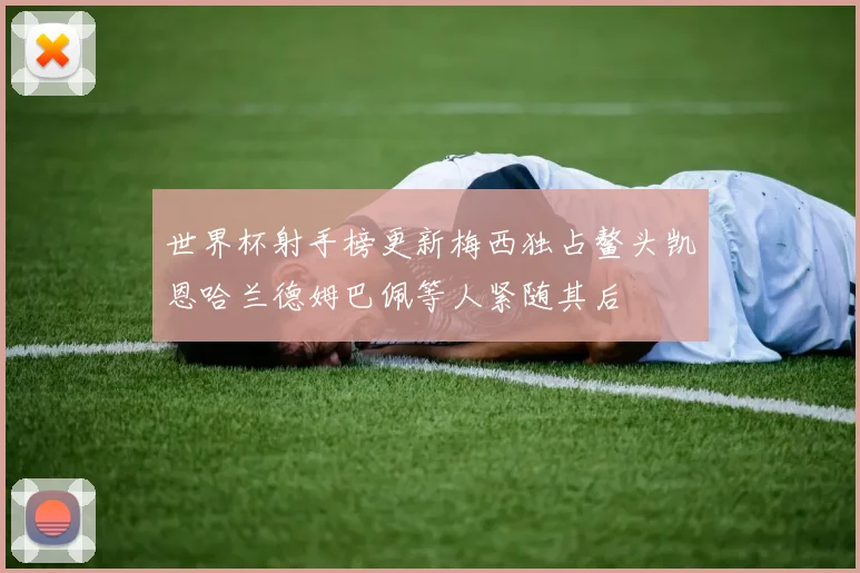 世界杯射手榜更新梅西独占鳌头凯恩哈兰德姆巴佩等人紧随其后