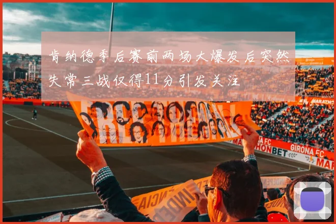 肯纳德季后赛前两场大爆发后突然失常三战仅得11分引发关注