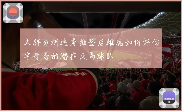 文胖分析选秀抽签后雄鹿如何评估字母哥的潜在交易球队