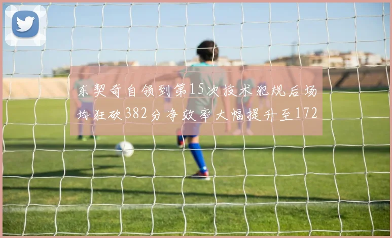 东契奇自领到第15次技术犯规后场均狂砍382分净效率大幅提升至172