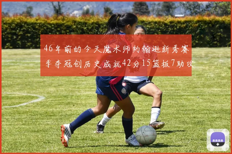 46年前的今天魔术师约翰逊新秀赛季夺冠创历史成就42分15篮板7助攻